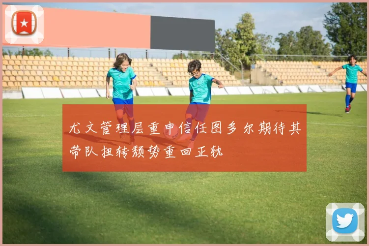 尤文管理层重申信任图多尔期待其带队扭转颓势重回正轨