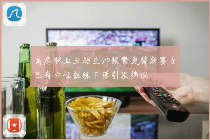 高危职业土超主帅频繁更替新赛季已有六位教练下课引发热议