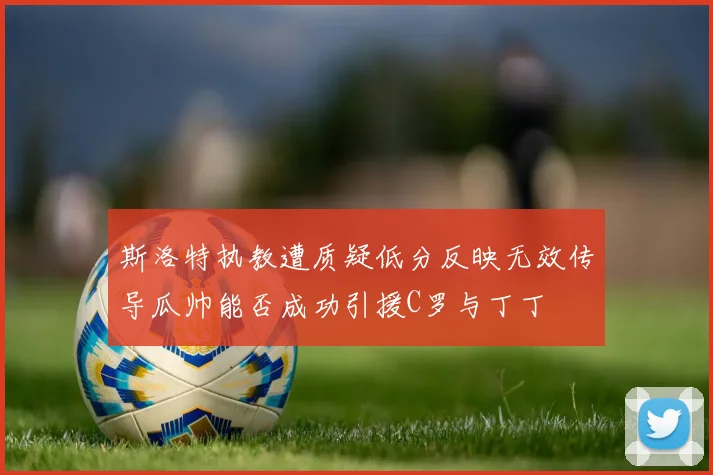 斯洛特执教遭质疑低分反映无效传导瓜帅能否成功引援C罗与丁丁