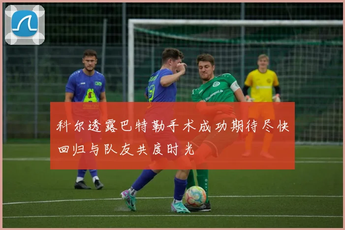 科尔透露巴特勒手术成功期待尽快回归与队友共度时光