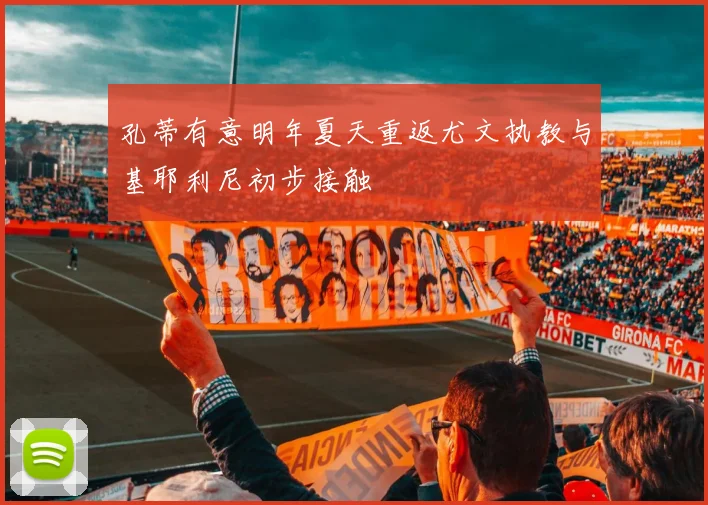 孔蒂有意明年夏天重返尤文执教与基耶利尼初步接触
