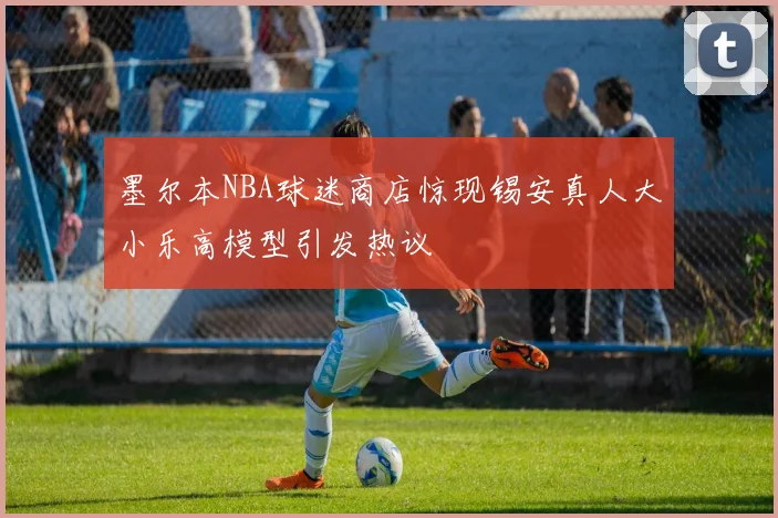 墨尔本NBA球迷商店惊现锡安真人大小乐高模型引发热议