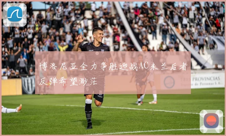 博洛尼亚全力争胜迎战AC米兰后者反弹希望渺茫