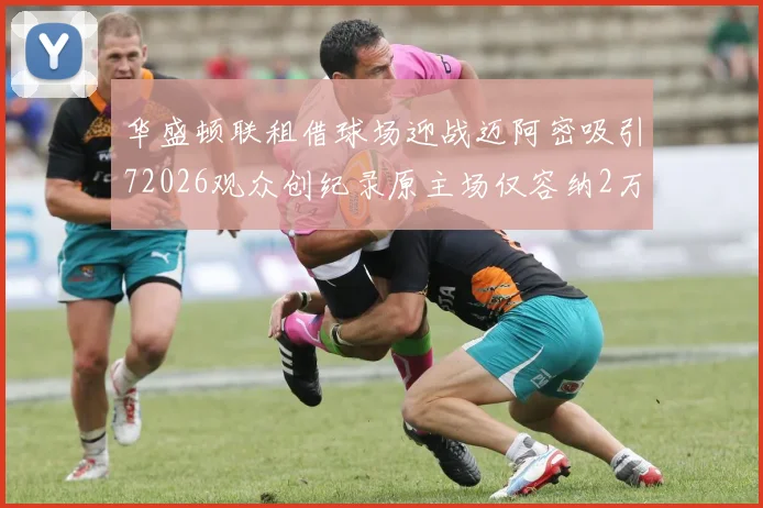 华盛顿联租借球场迎战迈阿密吸引72026观众创纪录原主场仅容纳2万人