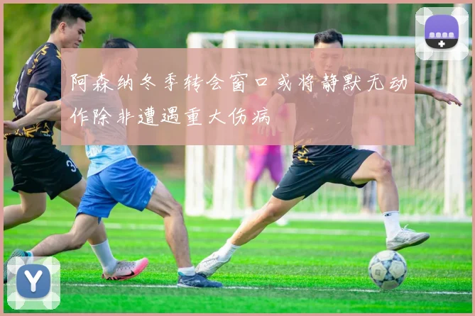 阿森纳冬季转会窗口或将静默无动作除非遭遇重大伤病