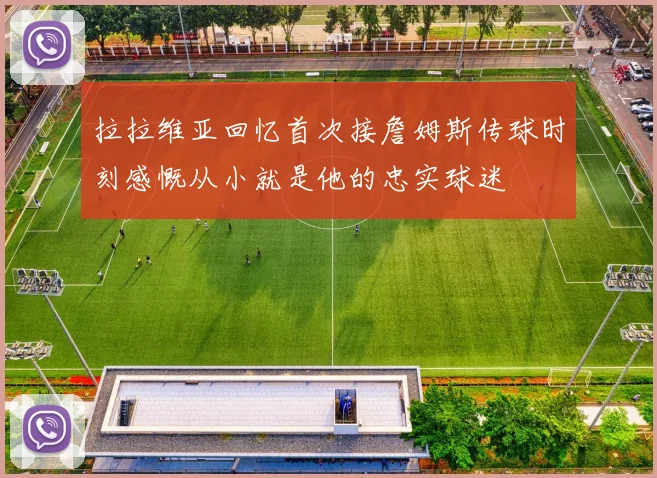 拉拉维亚回忆首次接詹姆斯传球时刻感慨从小就是他的忠实球迷