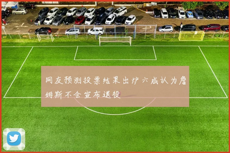 网友预测投票结果出炉六成认为詹姆斯不会宣布退役