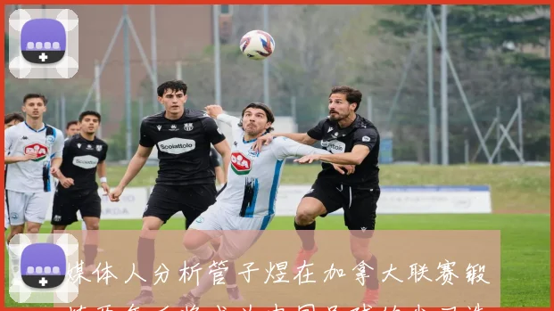 媒体人分析管子煜在加拿大联赛锻炼两年后将成为中国足球的尖刀选手