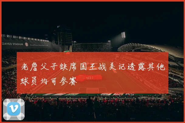 老詹父子缺席国王战美记透露其他球员均可参赛