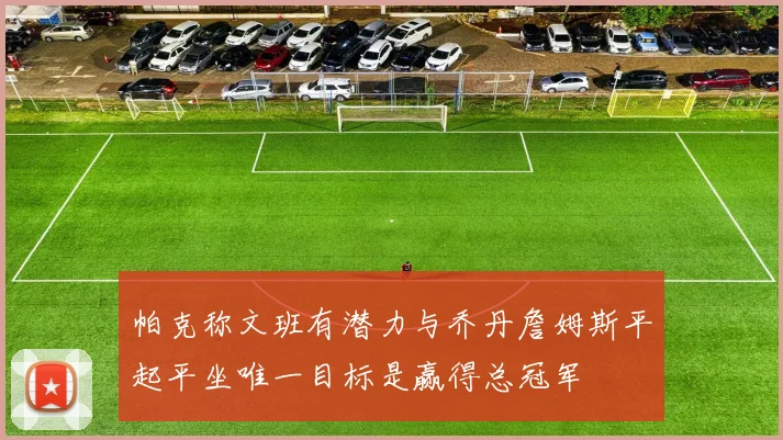 帕克称文班有潜力与乔丹詹姆斯平起平坐唯一目标是赢得总冠军
