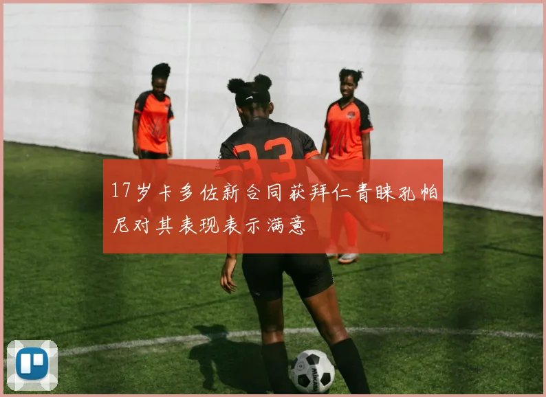 17岁卡多佐新合同获拜仁青睐孔帕尼对其表现表示满意