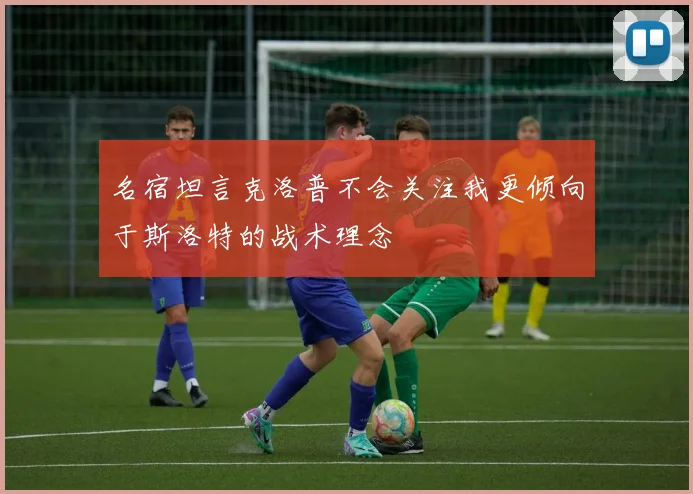 名宿坦言克洛普不会关注我更倾向于斯洛特的战术理念