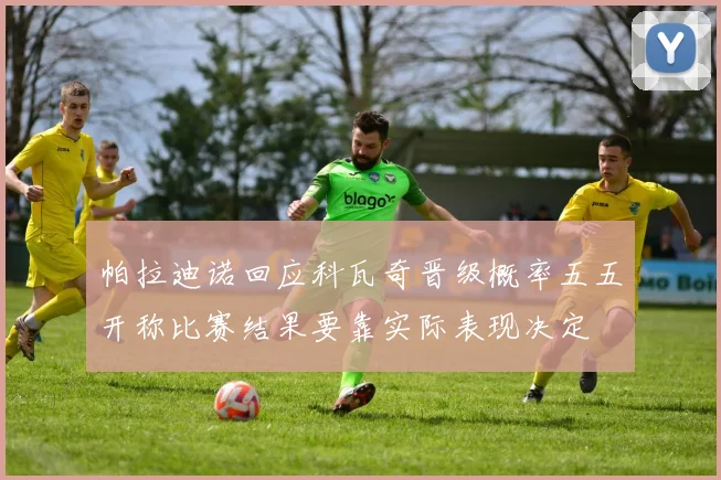 帕拉迪诺回应科瓦奇晋级概率五五开称比赛结果要靠实际表现决定