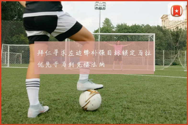 拜仁寻求左边锋补强目标锁定马拉优先于马利克福法纳