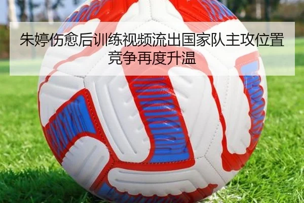 朱婷伤愈后训练视频流出国家队主攻位置竞争再度升温