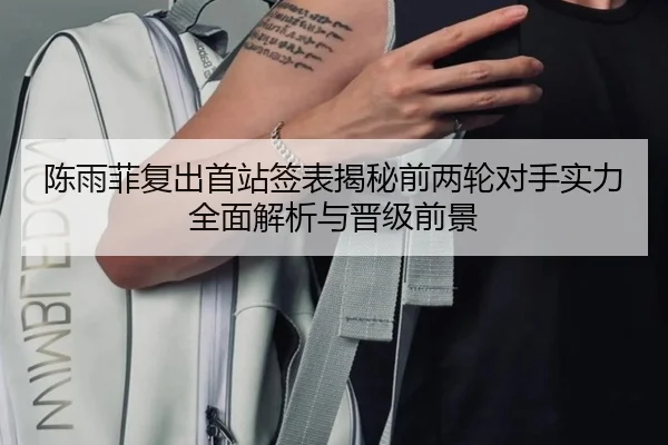 陈雨菲复出首站签表揭秘前两轮对手实力全面解析与晋级前景 - dafabet